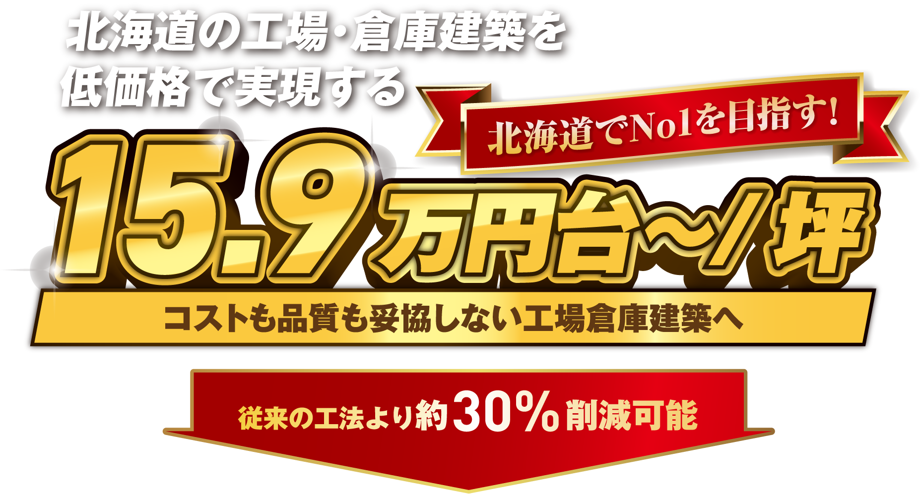 北海道の工場・倉庫建築を低価格で実現する 北海道でNo1を目指す!　15.9万円台〜/坪　コストも品質も妥協しない工場倉庫建築へ　従来の工法より約30%削減可能